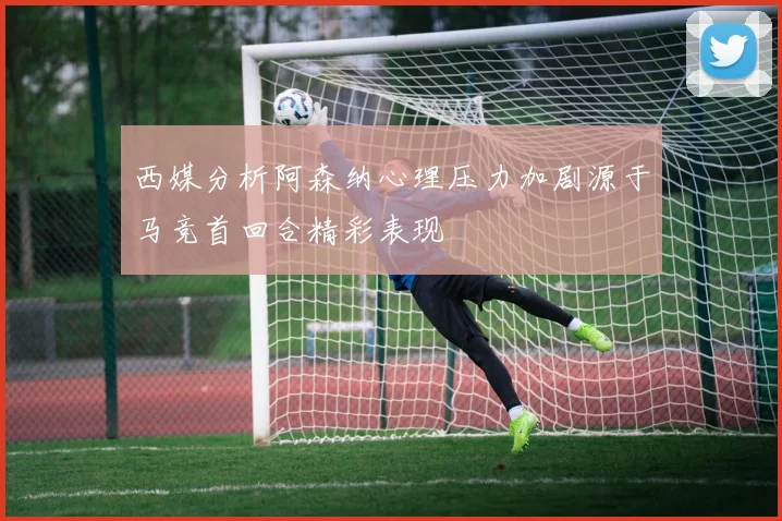 西媒分析阿森纳心理压力加剧源于马竞首回合精彩表现