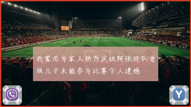 西蒙尼与家人热烈庆祝阿根廷队晋级儿子未能参与比赛令人遗憾
