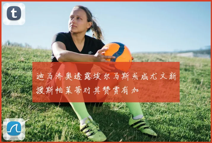迪马济奥透露埃尔马斯或成尤文新援斯帕莱蒂对其赞赏有加