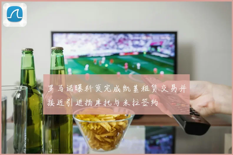 罗马诺曝科莫完成凯基租赁交易并接近引进扬库托与米拉签约